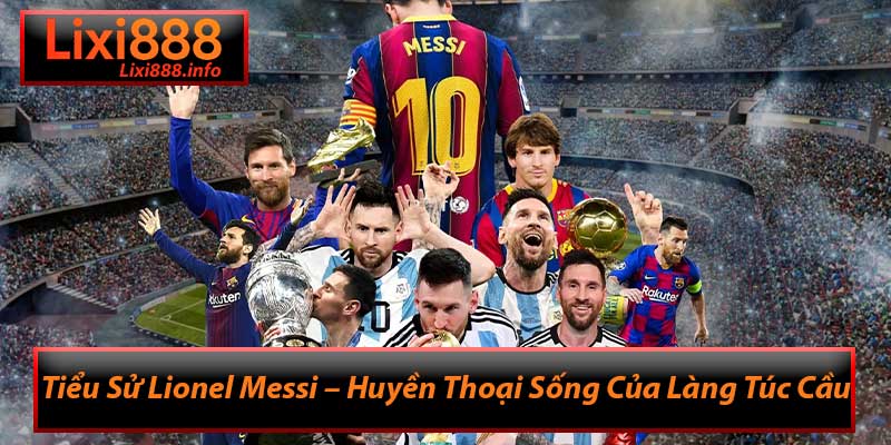 Tiểu Sử Lionel Messi – Huyền Thoại Sống Của Làng Túc Cầu