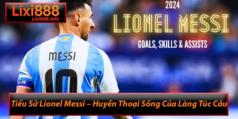 Tiểu Sử Lionel Messi – Huyền Thoại Sống Của Làng Túc Cầu