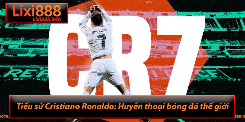 Tiểu sử Cristiano Ronaldo: Huyền thoại bóng đá thế giới
